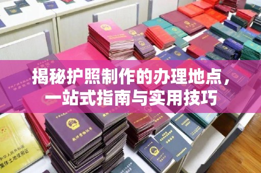 南岔揭秘护照制作的办理地点，一站式指南与实用技巧